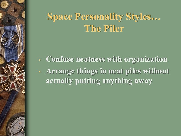 Space Personality Styles… The Piler • • Confuse neatness with organization Arrange things in