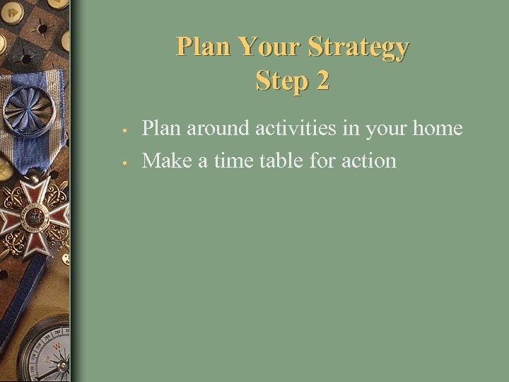 Plan Your Strategy Step 2 • • Plan around activities in your home Make