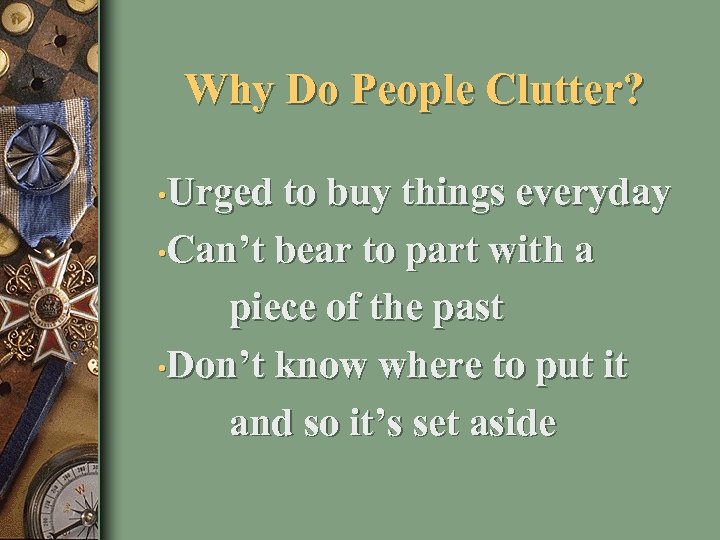 Why Do People Clutter? • Urged to buy things everyday • Can’t bear to