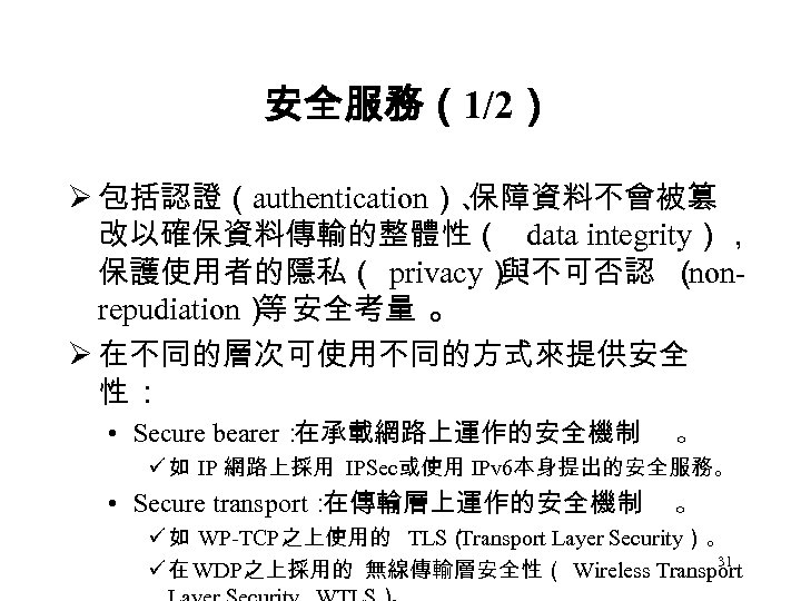 安全服務（1/2） Ø 包括認證（authentication）、 保障資料不會被篡 改以確保資料傳輸的整體性（ data integrity）， 保護使用者的隱私（ privacy） 與不可否認 （ nonrepudiation） 安全考量 。