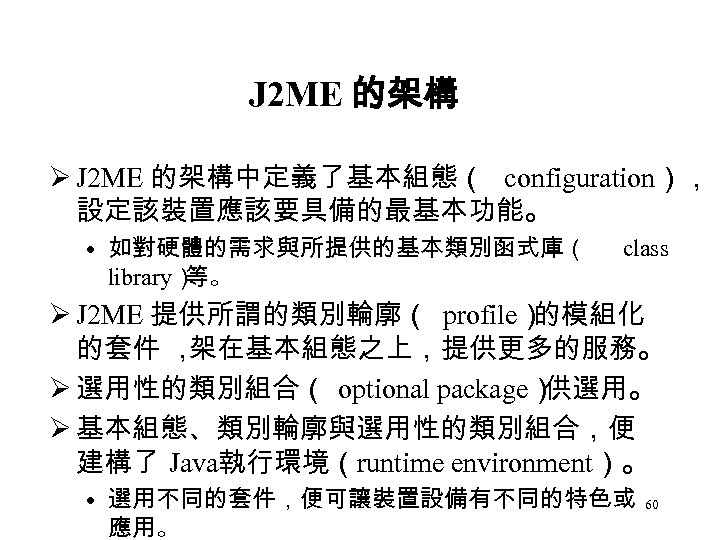 J 2 ME 的架構 Ø J 2 ME 的架構中定義了基本組態（ configuration）， 設定該裝置應該要具備的最基本功能。 • 如對硬體的需求與所提供的基本類別函式庫（ library）