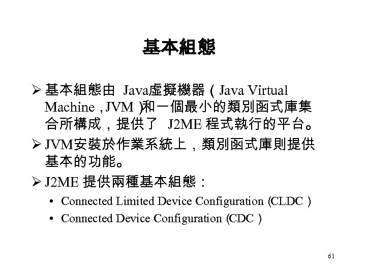基本組態 Ø 基本組態由 Java虛擬機器（Java Virtual Machine， JVM） 和一個最小的類別函式庫集 合所構成，提供了 J 2 ME 程式執行的平台。 Ø