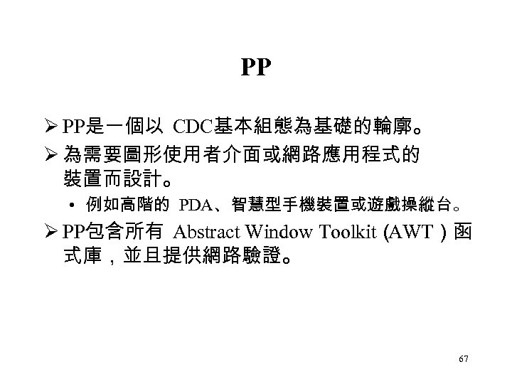PP Ø PP是一個以 CDC基本組態為基礎的輪廓。 Ø 為需要圖形使用者介面或網路應用程式的 裝置而設計。 • 例如高階的 PDA、智慧型手機裝置或遊戲操縱台。 Ø PP包含所有 Abstract Window
