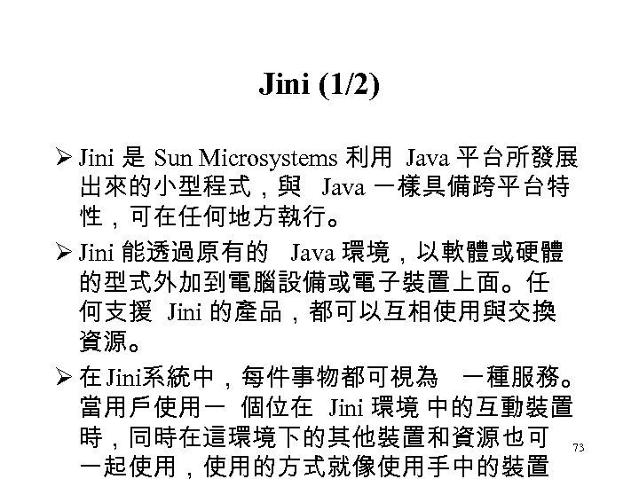 Jini (1/2) Ø Jini 是 Sun Microsystems 利用 Java 平台所發展 出來的小型程式，與 Java 一樣具備跨平台特 性，可在任何地方執行。
