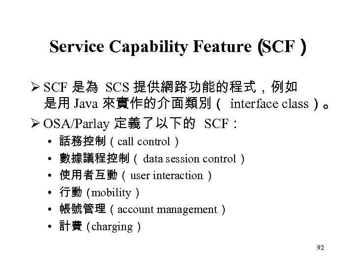 Service Capability Feature（ SCF） Ø SCF 是為 SCS 提供網路功能的程式，例如 是用 Java 來實作的介面類別（ interface class）。