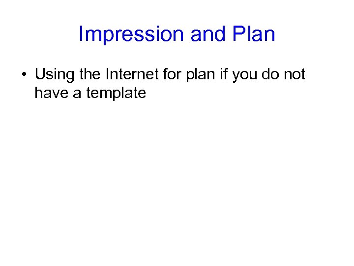 Impression and Plan • Using the Internet for plan if you do not have