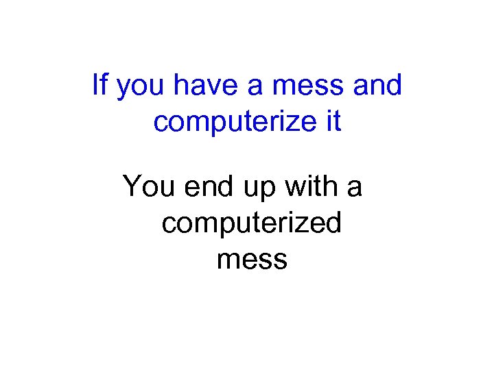 If you have a mess and computerize it You end up with a computerized