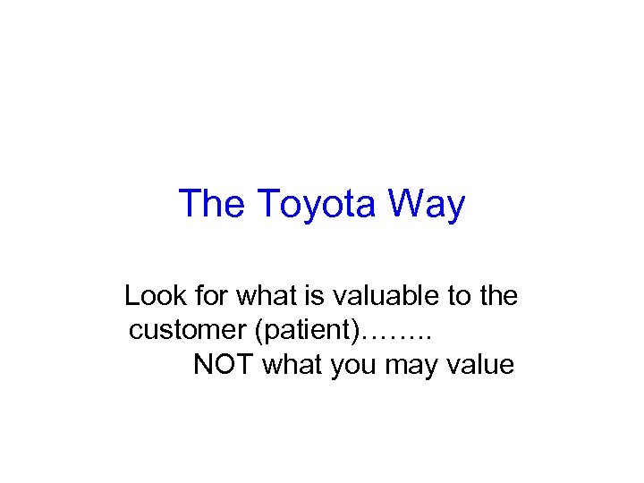The Toyota Way Look for what is valuable to the customer (patient)……. . NOT