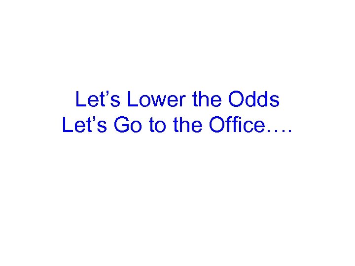 Let’s Lower the Odds Let’s Go to the Office…. 