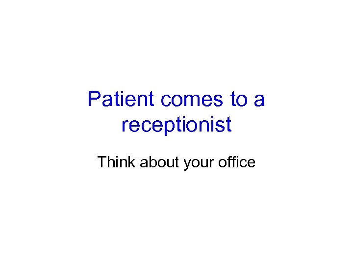 Patient comes to a receptionist Think about your office 
