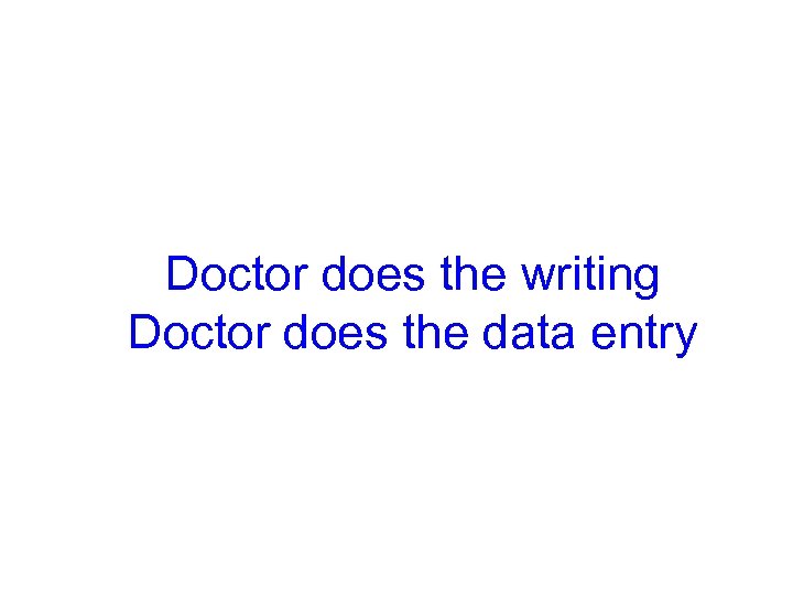 Doctor does the writing Doctor does the data entry 