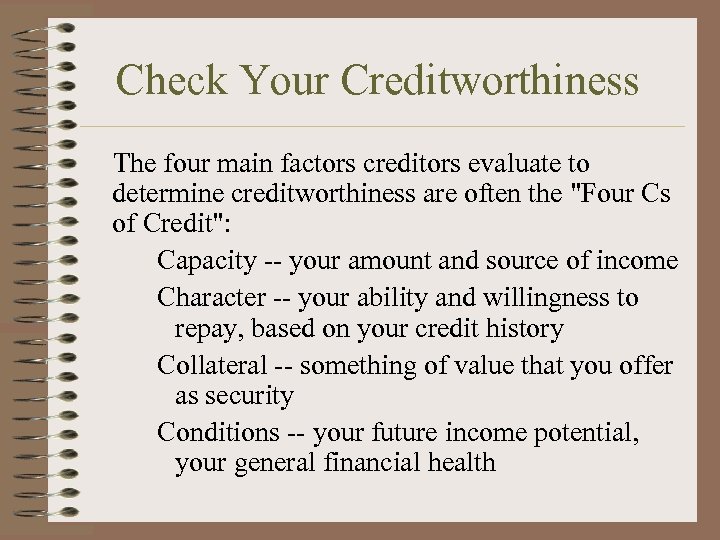 Check Your Creditworthiness The four main factors creditors evaluate to determine creditworthiness are often