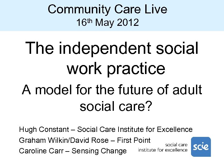 Community Care Live 16 th May 2012 The independent social work practice A model