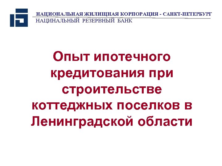 НАЦИОНАЛЬНАЯ ЖИЛИЩНАЯ КОРПОРАЦИЯ - САНКТ-ПЕТЕРБУРГ НАЦИНАЛЬНЫЙ РЕЗЕРВНЫЙ БАНК Опыт ипотечного кредитования при строительстве коттеджных