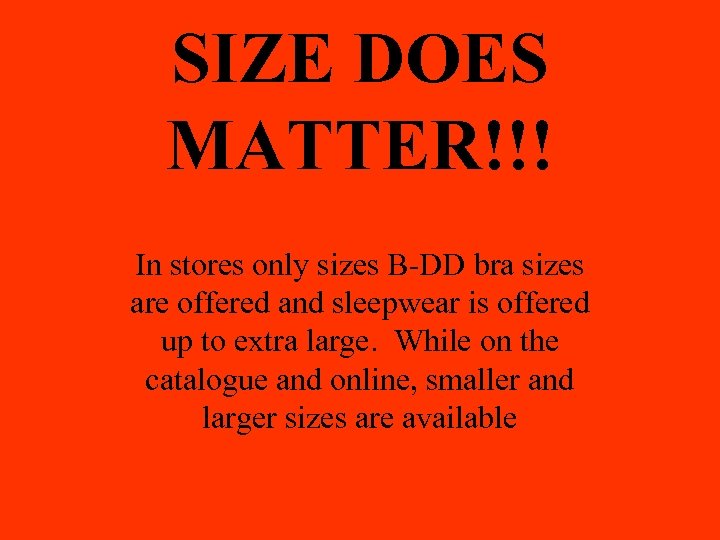 SIZE DOES MATTER!!! In stores only sizes B-DD bra sizes are offered and sleepwear