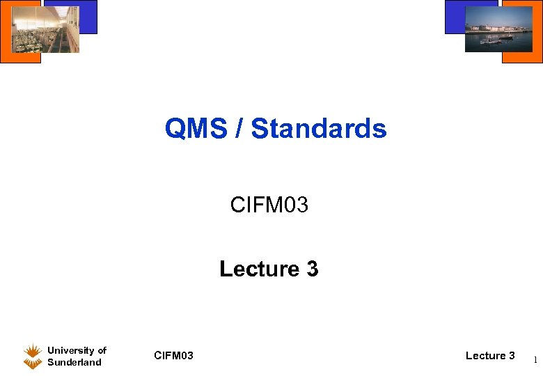 QMS / Standards CIFM 03 Lecture 3 University of Sunderland CIFM 03 Lecture 3