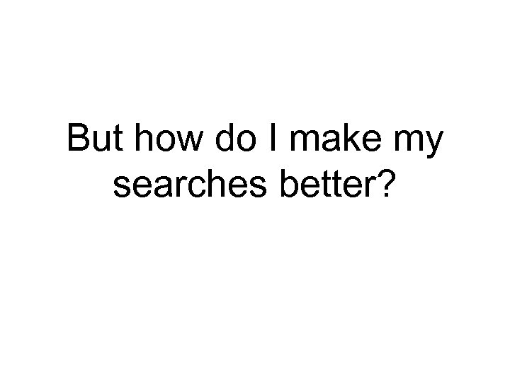 But how do I make my searches better? 