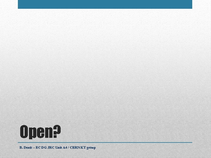 Open? B. Denis – EC DG JRC Unit A 4 / CERN KT group
