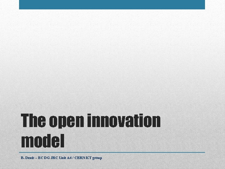 The open innovation model B. Denis – EC DG JRC Unit A 4 /