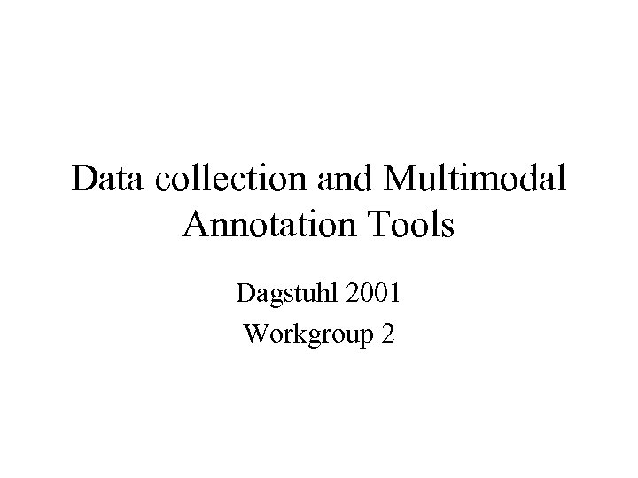 Data collection and Multimodal Annotation Tools Dagstuhl 2001 Workgroup 2 