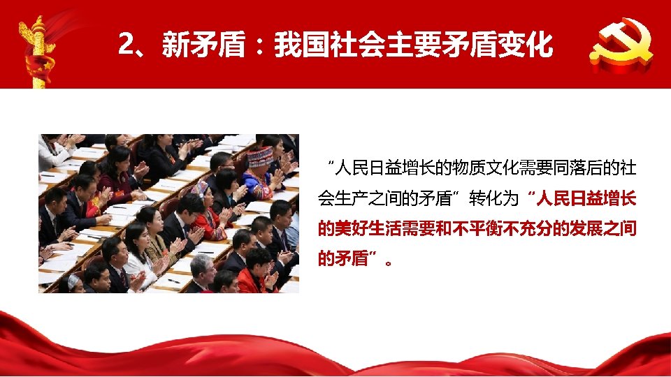 2、新矛盾：我国社会主要矛盾变化 “人民日益增长的物质文化需要同落后的社 会生产之间的矛盾”转化为“人民日益增长 的美好生活需要和不平衡不充分的发展之间 的矛盾”。 