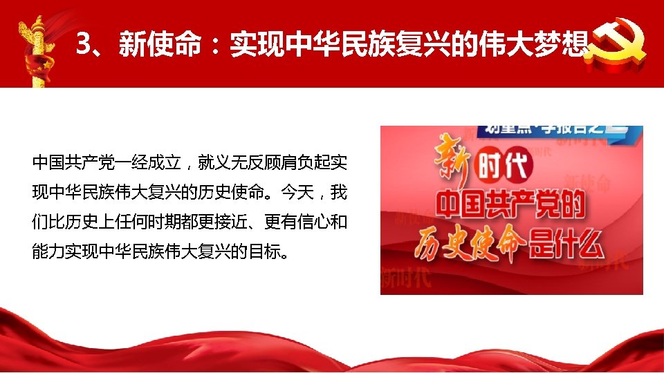 3、新使命：实现中华民族复兴的伟大梦想 中国共产党一经成立，就义无反顾肩负起实 现中华民族伟大复兴的历史使命。今天，我 们比历史上任何时期都更接近、更有信心和 能力实现中华民族伟大复兴的目标。 