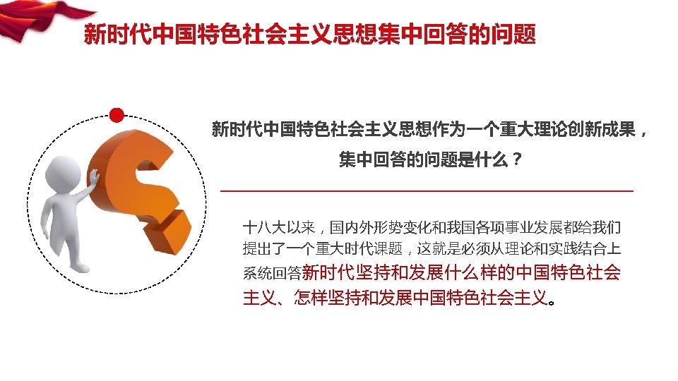 新时代中国特色社会主义思想集中回答的问题 新时代中国特色社会主义思想作为一个重大理论创新成果， 集中回答的问题是什么？ 十八大以来，国内外形势变化和我国各项事业发展都给我们 提出了一个重大时代课题，这就是必须从理论和实践结合上 系统回答 新时代坚持和发展什么样的中国特色社会 主义、怎样坚持和发展中国特色社会主义。 