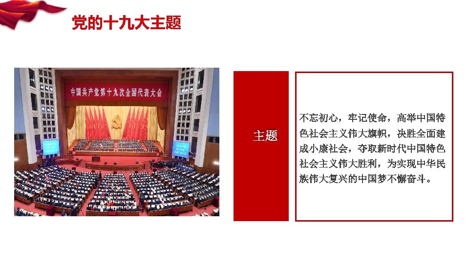 党的十九大主题 不忘初心，牢记使命，高举中国特 主题 色社会主义伟大旗帜，决胜全面建 成小康社会，夺取新时代中国特色 社会主义伟大胜利，为实现中华民 族伟大复兴的中国梦不懈奋斗。 