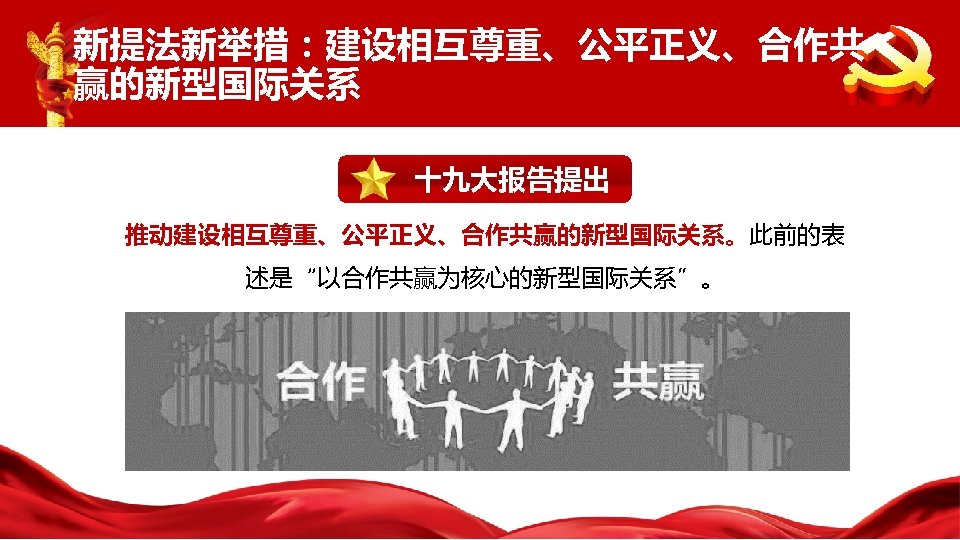 新提法新举措：建设相互尊重、公平正义、合作共 赢的新型国际关系 十九大报告提出 推动建设相互尊重、公平正义、合作共赢的新型国际关系。此前的表 述是“以合作共赢为核心的新型国际关系”。 