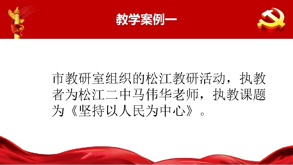 教学案例一 市教研室组织的松江教研活动，执教 者为松江二中马伟华老师，执教课题 为《坚持以人民为中心》。 