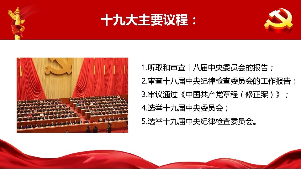 十九大主要议程： 1. 听取和审查十八届中央委员会的报告； 2. 审查十八届中央纪律检查委员会的 作报告； 3. 审议通过《中国共产党章程（修正案）》； 4. 选举十九届中央委员会； 5. 选举十九届中央纪律检查委员会。 