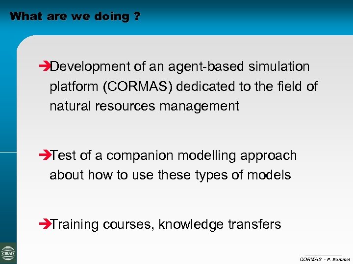 What are we doing ? è Development of an agent-based simulation platform (CORMAS) dedicated