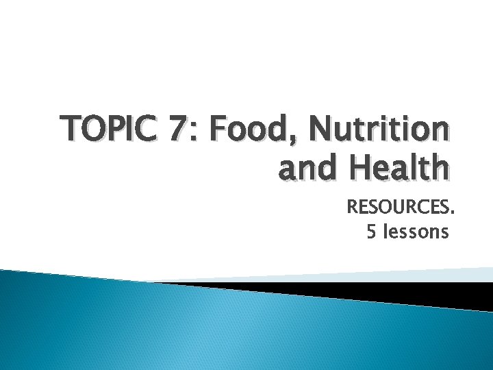 TOPIC 7: Food, Nutrition and Health RESOURCES. 5 lessons 