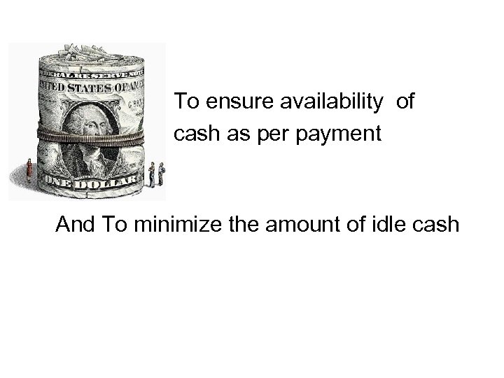 To ensure availability of cash as per payment schedule And To minimize the amount