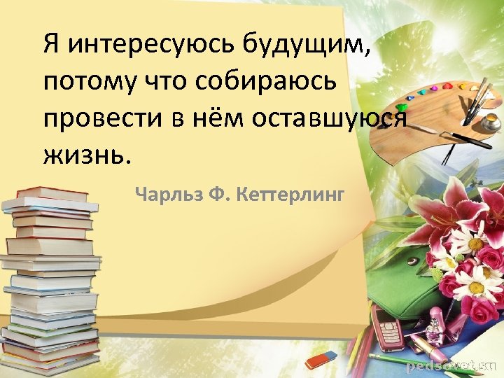 Я интересуюсь будущим, потому что собираюсь провести в нём оставшуюся жизнь. Чарльз Ф. Кеттерлинг