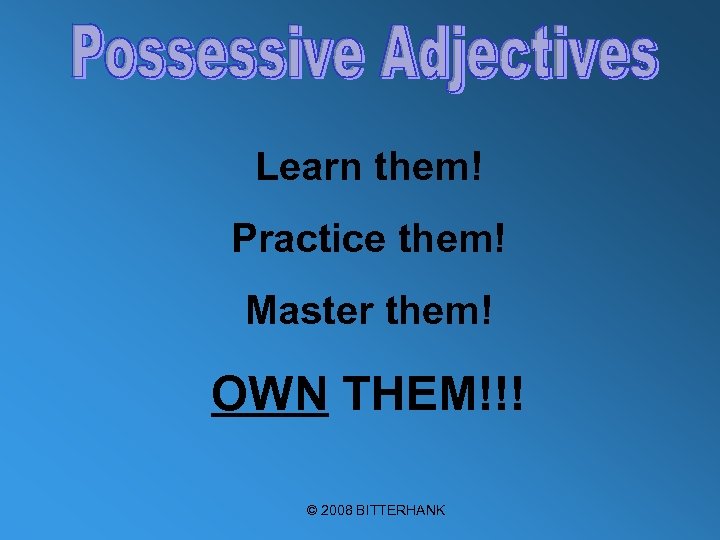 Learn them! Practice them! Master them! OWN THEM!!! © 2008 BITTERHANK 