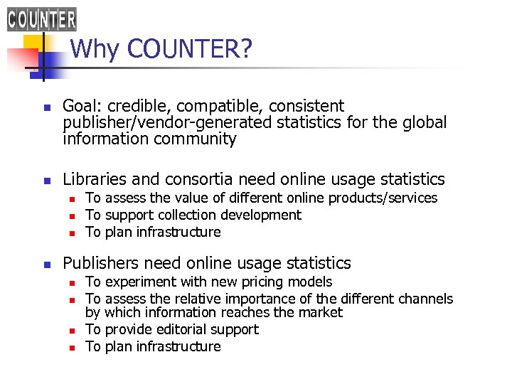 Why COUNTER? n n Goal: credible, compatible, consistent publisher/vendor-generated statistics for the global information