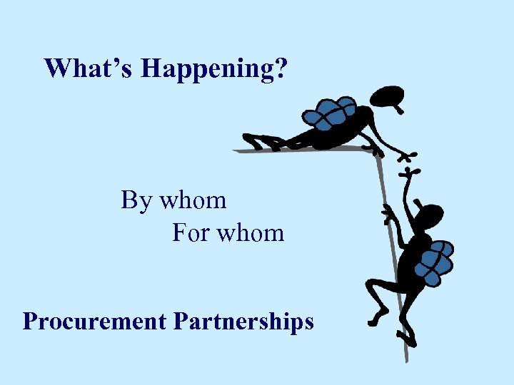 What’s Happening? By whom For whom Procurement Partnerships 