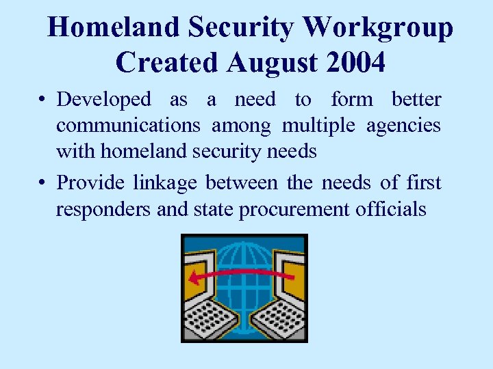 Homeland Security Workgroup Created August 2004 • Developed as a need to form better