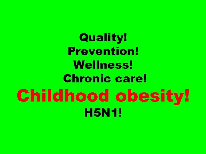 Quality! Prevention! Wellness! Chronic care! Childhood obesity! H 5 N 1! 