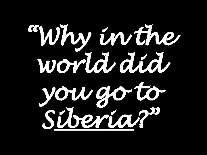 “Why in the world did you go to Siberia? ” 