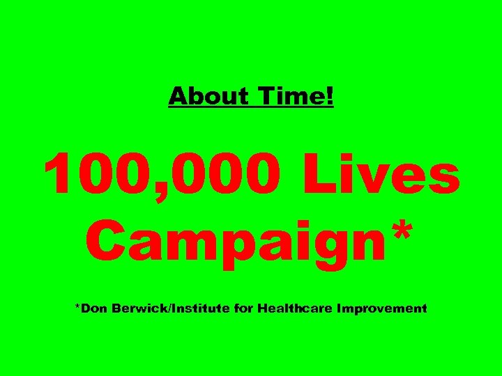 About Time! 100, 000 Lives Campaign* *Don Berwick/Institute for Healthcare Improvement 