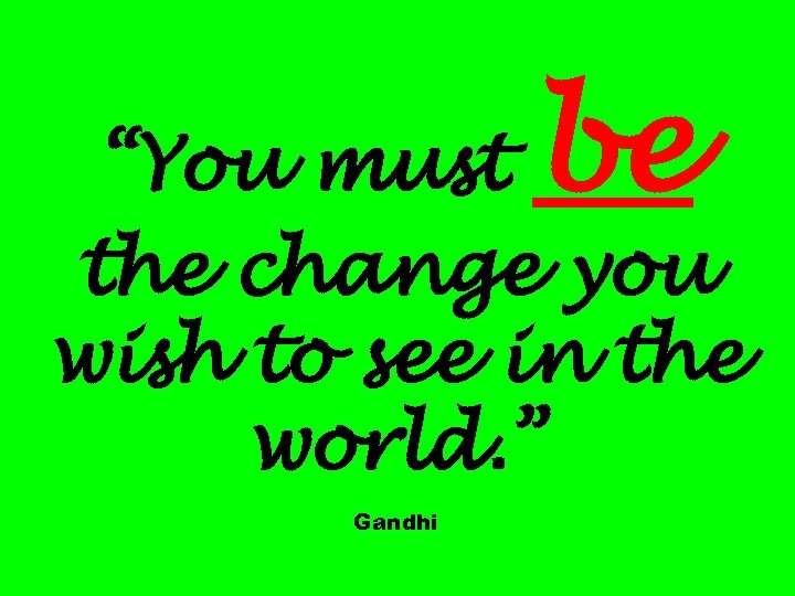 be “You must the change you wish to see in the world. ” Gandhi
