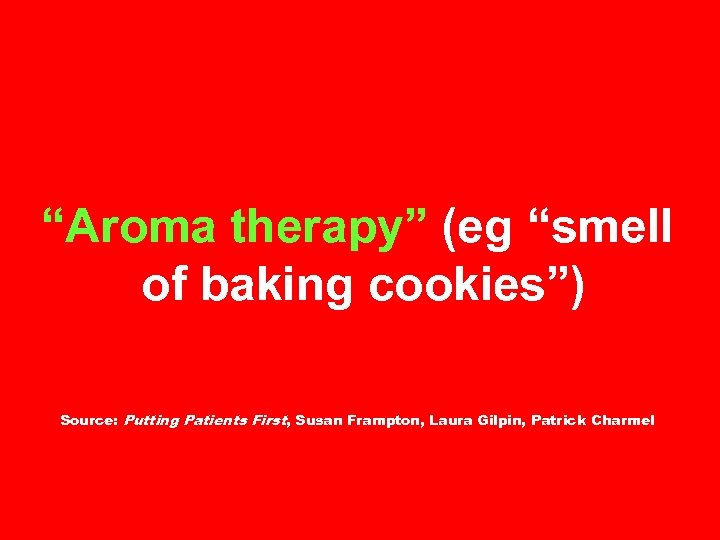 “Aroma therapy” (eg “smell of baking cookies”) Source: Putting Patients First, Susan Frampton, Laura