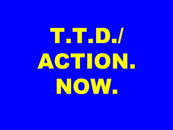T. T. D. / ACTION. NOW. 