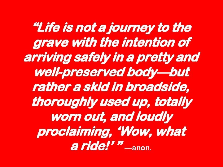 “Life is not a journey to the grave with the intention of arriving safely