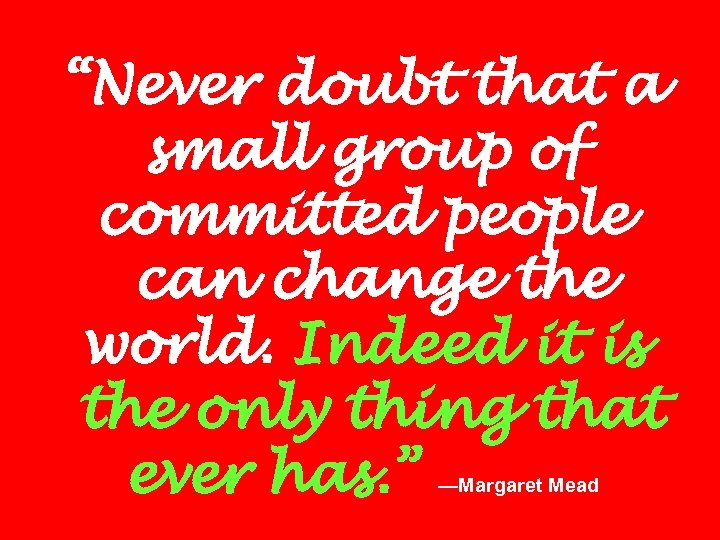 “Never doubt that a small group of committed people can change the world. Indeed