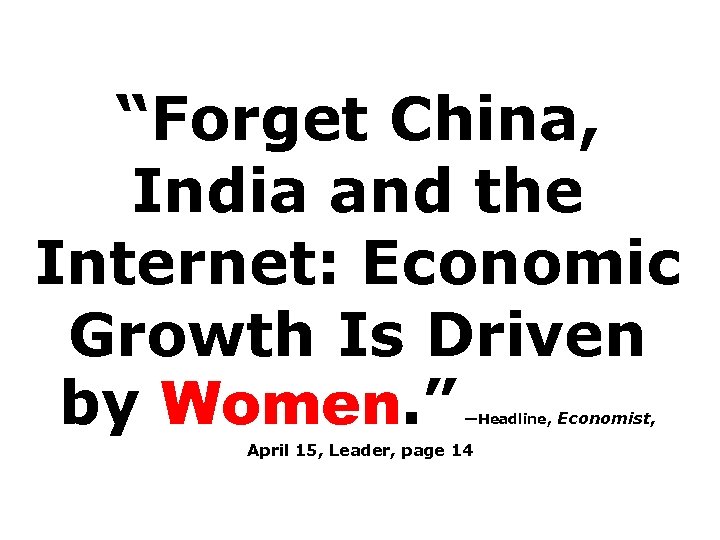 “Forget China, India and the Internet: Economic Growth Is Driven by Women. ” —Headline,