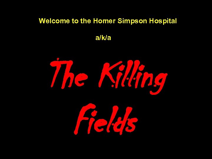 Welcome to the Homer Simpson Hospital a/k/a The Killing Fields 