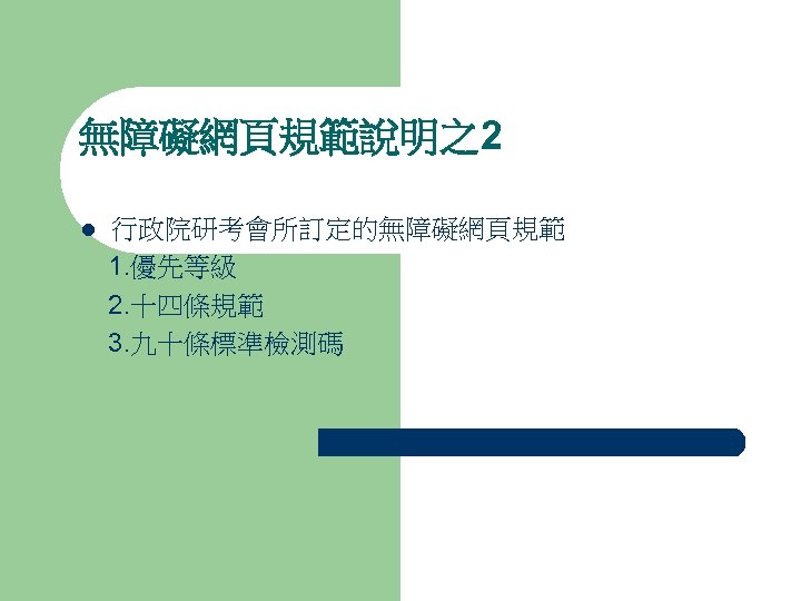 無障礙網頁規範說明之2 行政院研考會所訂定的無障礙網頁規範 　1. 優先等級 　2. 十四條規範 　3. 九十條標準檢測碼 l 